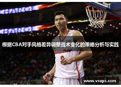 根据CBA对手风格差异调整战术变化的策略分析与实践