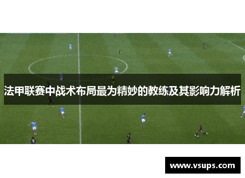 法甲联赛中战术布局最为精妙的教练及其影响力解析