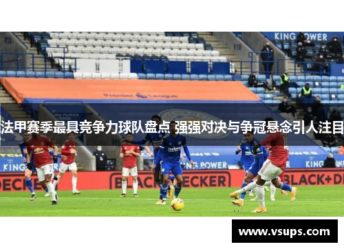 法甲赛季最具竞争力球队盘点 强强对决与争冠悬念引人注目