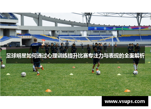 足球明星如何通过心理训练提升比赛专注力与表现的全面解析