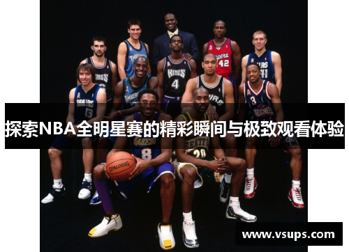 探索NBA全明星赛的精彩瞬间与极致观看体验