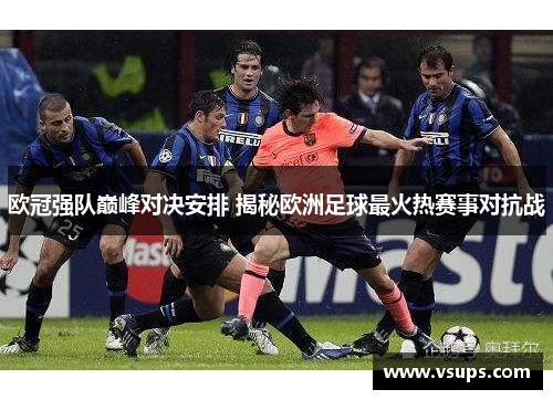 欧冠强队巅峰对决安排 揭秘欧洲足球最火热赛事对抗战